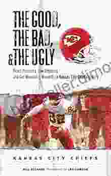 The Good The Bad The Ugly: Kansas City Chiefs: Heart Pounding Jaw Dropping And Gut Wrenching Moments From Kansas City Chiefs History