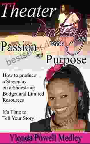 Theater Producing With Passion And Purpose: How To Produce A Stage Play On A Shoestring Budget And Limited Resources