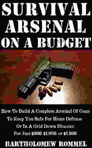 Survival Arsenal On A Budget: How To Build A Complete Arsenal Of Guns To Keep You Safe For Home Defense Or In A Grid Down Disaster For Just $500 $1 000 Or $1 500