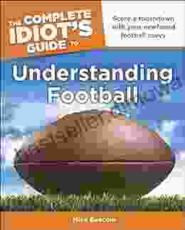 The Complete Idiot S Guide To Understanding Football: Score A Touchdown With Your Newfound Football Savvy