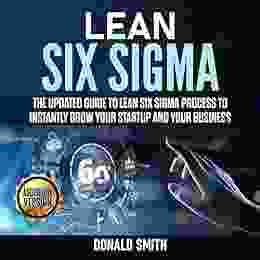 Lean Six Sigma: The Updated Guide To Lean Six Sigma Process To Instantly Grow Your Startup And Your Business