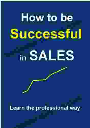 How To Be Successful In Sales (Sales And Marketing Manual 1)